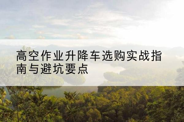 长宁区升降车怎么选-高空作业升降车选购实战指南与避坑要点