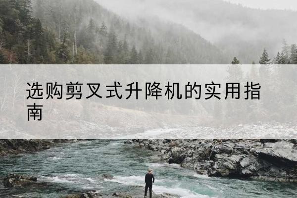 长宁区剪叉式升降机怎么选-选购剪叉式升降机的实用指南