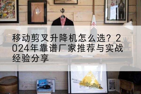 长宁区升降平台厂家推荐-移动剪叉升降机怎么选?2024年靠谱厂家推荐与实战经验分享