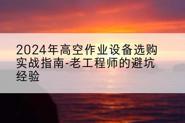 长宁区高空作业升降机厂家推荐-2024年高空作业设备选购实战指南-老工程师的避坑经验