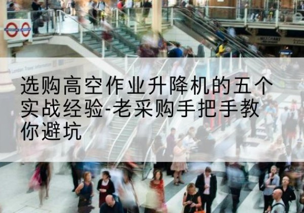 长宁区高空作业升降机厂家-选购高空作业升降机的五个实战经验-老采购手把手教你避坑