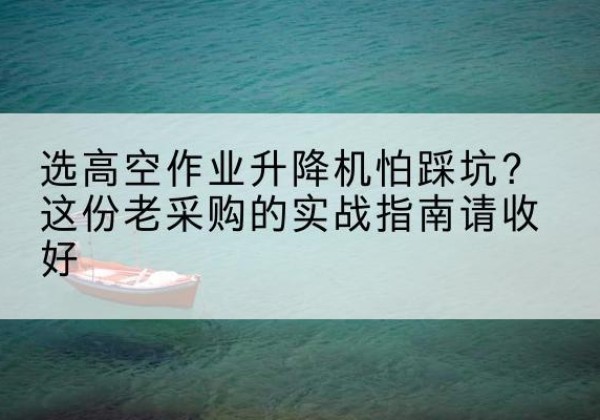 长宁区高空作业升降机厂家推荐-选高空作业升降机怕踩坑？这份老采购的实战指南请收好