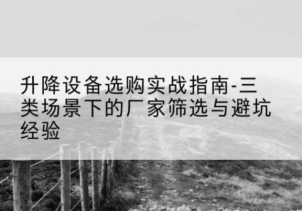 长宁区移动式升降机厂家推荐-升降设备选购实战指南-三类场景下的厂家筛选与避坑经验