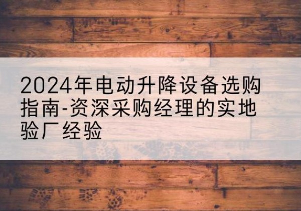 长宁区电动剪叉升降平台厂家-2024年电动升降设备选购指南-资深采购经理的实地验厂经验