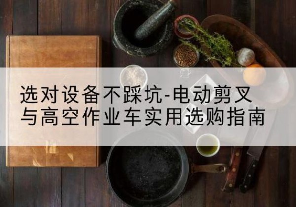 长宁区电动剪叉升降平台怎么选-选对设备不踩坑-电动剪叉与高空作业车实用选购指南