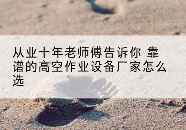 长宁区高空作业升降机厂家推荐-从业十年老师傅告诉你 靠谱的高空作业设备厂家怎么选