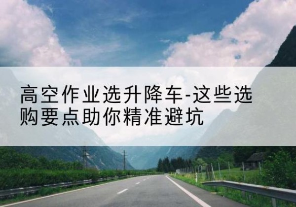 长宁区升降车厂家-高空作业选升降车-这些选购要点助你*避坑