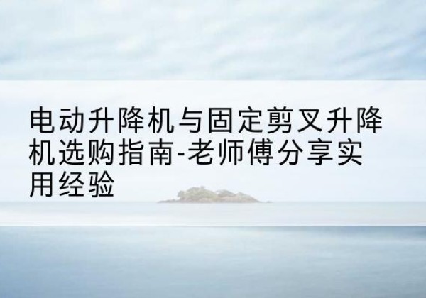 长宁区电动升降机怎么选-电动升降机与固定剪叉升降机选购指南-老师傅分享实用经验