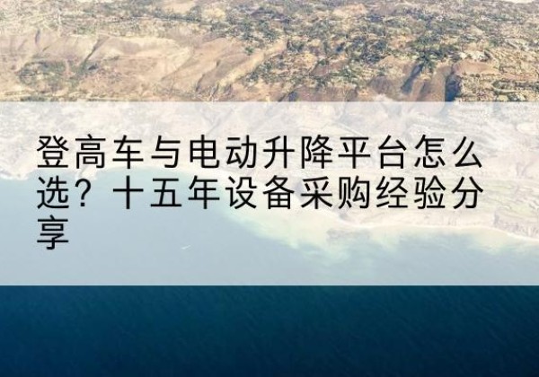 长宁区登高车厂家厂家-登高车与电动升降平台怎么选？十五年设备采购经验分享