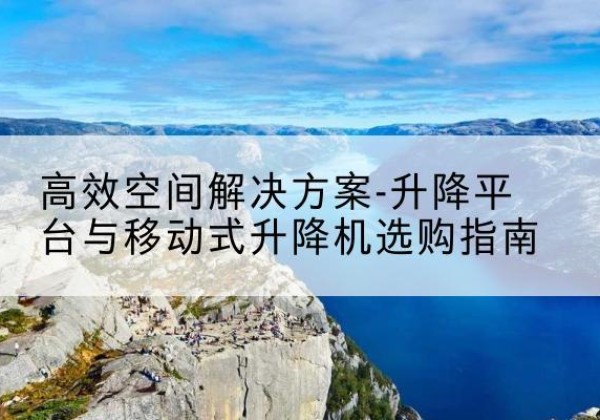 长宁区升降平台厂家-*空间解决方案-升降平台与移动式升降机选购指南