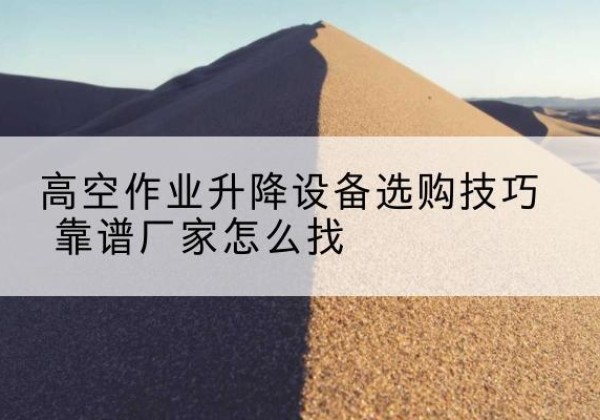 长宁区电动升降平台厂家推荐-高空作业升降设备选购技巧 靠谱厂家怎么找