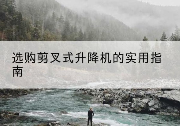 长宁区剪叉式升降机怎么选-选购剪叉式升降机的实用指南