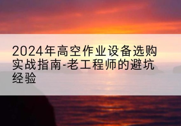 长宁区高空作业升降机厂家推荐-2024年高空作业设备选购实战指南-老工程师的避坑经验